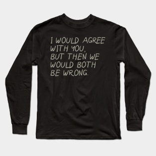 I Would Agree With You, But Then We Would Both Be Wrong Long Sleeve T-Shirt